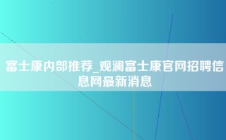 富士康内部推荐_观澜富士康官网招聘信息网最新消息