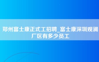 郑州富士康正式工招聘_富士康深圳观澜厂区有多少员工