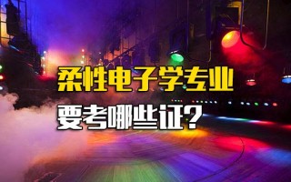 龙华富士康官网柔性电子学专业要考哪些证