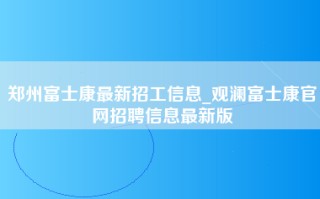 郑州富士康最新招工信息_观澜富士康官网招聘信息最新版