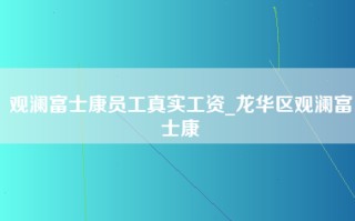 观澜富士康员工真实工资_龙华区观澜富士康