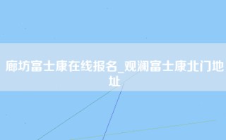 廊坊富士康在线报名_观澜富士康北门地址