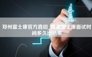 郑州富士康官方直招_观澜富士康面试时间多久出结果