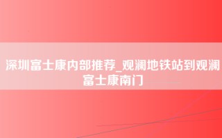 深圳富士康内部推荐_观澜地铁站到观澜富士康南门