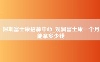 深圳富士康招募中心_观澜富士康一个月能拿多少钱