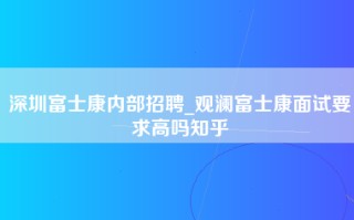 深圳富士康内部招聘_观澜富士康面试要求高吗知乎