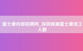 富士康内部招聘网_深圳观澜富士康员工人数