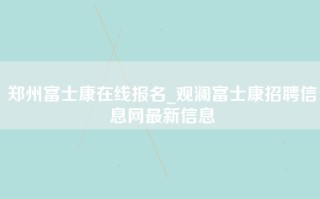 郑州富士康在线报名_观澜富士康招聘信息网最新信息