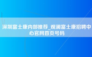 深圳富士康内部推荐_观澜富士康招聘中心官网首页号码