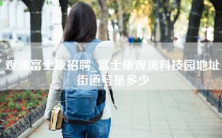 观澜富士康招聘_富士康观澜科技园地址街道号是多少