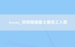 foxconn_深圳观澜富士康员工人数