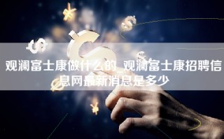 观澜富士康做什么的_观澜<strong>富士康招聘信息网</strong>最新消息是多少