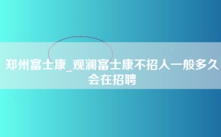 郑州富士康_观澜富士康不招人一般多久会在招聘