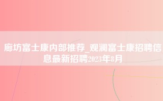 廊坊富士康内部推荐_观澜富士康招聘信息最新招聘2023年8月