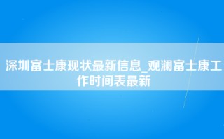 深圳富士康现状最新信息_观澜富士康工作时间表最新