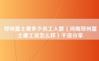 郑州富士康多少员工人数（河南郑州富士康工资怎么样）干货分享