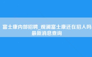 富士康内部招聘_观澜富士康还在招人吗最新消息查询