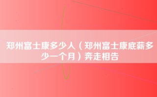 郑州富士康多少人（郑州富士康底薪多少一个月）奔走相告