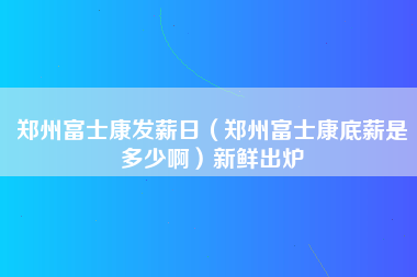 郑州富士康发薪日（郑州富士康底薪是多少啊）新鲜出炉-第1张图片-郑州富士康官网直招