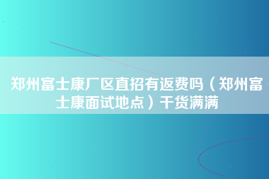 郑州富士康厂区直招有返费吗（郑州富士康面试地点）干货满满-第1张图片-郑州富士康官网直招