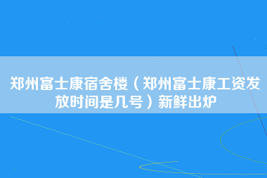 郑州富士康宿舍楼（郑州富士康工资发放时间是几号）新鲜出炉-第1张图片-郑州富士康官网直招