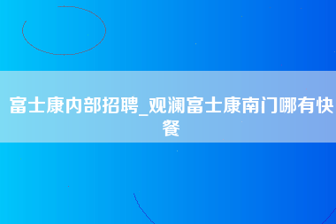 富士康内部招聘_观澜富士康南门哪有快餐-第1张图片-郑州富士康官网直招