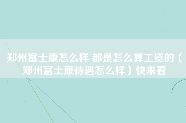 郑州富士康怎么样 都是怎么算工资的（郑州富士康待遇怎么样）快来看-第1张图片-郑州富士康官网直招