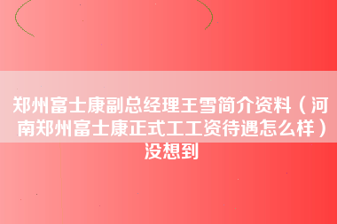 郑州富士康副总经理王雪简介资料（河南郑州富士康正式工工资待遇怎么样）没想到-第1张图片-郑州富士康官网直招