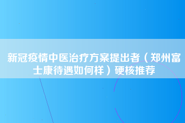 新冠疫情中医治疗方案提出者（郑州富士康待遇如何样）硬核推荐-第1张图片-郑州富士康官网直招