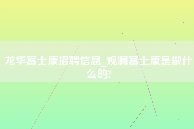 龙华富士康招聘信息_观澜富士康是做什么的?-第1张图片-郑州富士康官网直招