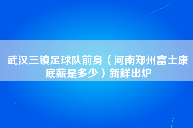 武汉三镇足球队前身（河南郑州富士康底薪是多少）新鲜出炉-第1张图片-郑州富士康官网直招