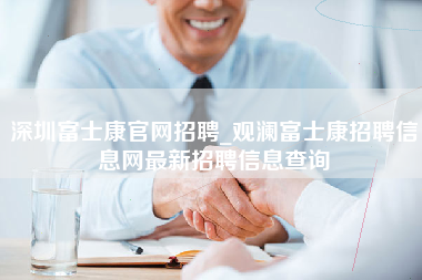 深圳富士康官网招聘_观澜富士康招聘信息网最新招聘信息查询-第1张图片-郑州富士康官网直招