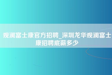 观澜富士康官方招聘_深圳龙华观澜富士康招聘底薪多少-第1张图片-郑州富士康官网直招