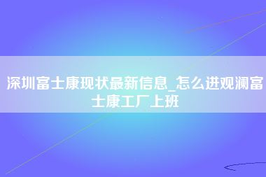 深圳富士康现状最新信息_怎么进观澜富士康工厂上班-第1张图片-郑州富士康官网直招