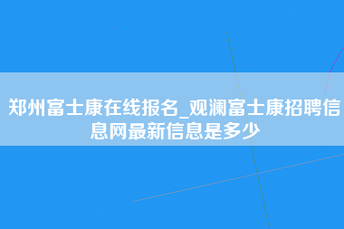 郑州富士康在线报名_观澜富士康招聘信息网最新信息是多少-第1张图片-郑州富士康官网直招