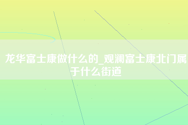 龙华富士康做什么的_观澜富士康北门属于什么街道-第1张图片-郑州富士康官网直招