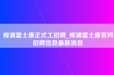 观澜富士康正式工招聘_观澜富士康官网招聘信息最新消息-第1张图片-郑州富士康官网直招