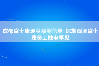 成都富士康现状最新信息_深圳观澜富士康员工触电事见-第1张图片-郑州富士康官网直招