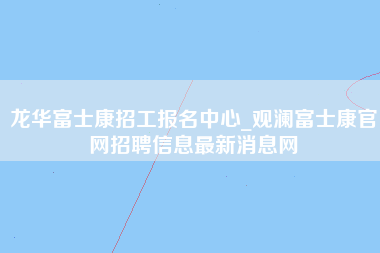 龙华富士康招工报名中心_观澜富士康官网招聘信息最新消息网-第1张图片-郑州富士康官网直招