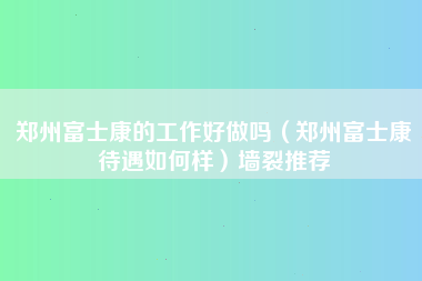 郑州富士康的工作好做吗（郑州富士康待遇如何样）墙裂推荐-第1张图片-郑州富士康官网直招