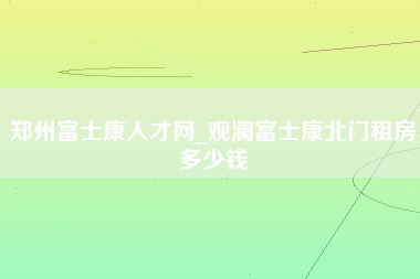 郑州富士康人才网_观澜富士康北门租房多少钱-第1张图片-郑州富士康官网直招