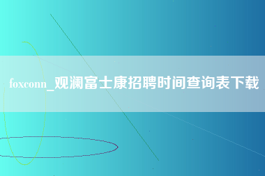 foxconn_观澜富士康招聘时间查询表下载-第1张图片-郑州富士康官网直招