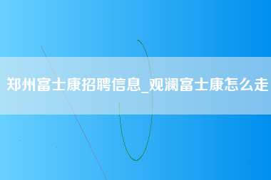 郑州富士康招聘信息_观澜富士康怎么走-第1张图片-郑州富士康官网直招