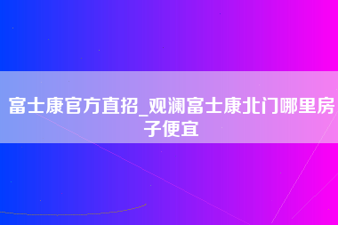 富士康官方直招_观澜富士康北门哪里房子便宜-第1张图片-郑州富士康官网直招