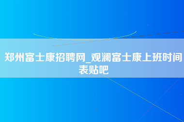 郑州富士康招聘网_观澜富士康上班时间表贴吧-第1张图片-郑州富士康官网直招