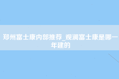 郑州富士康内部推荐_观澜富士康是哪一年建的-第1张图片-郑州富士康官网直招