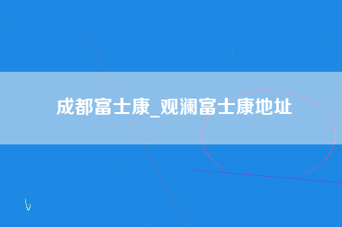 成都富士康_观澜富士康地址-第1张图片-郑州富士康官网直招