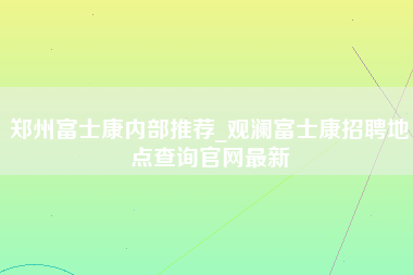 郑州富士康内部推荐_观澜富士康招聘地点查询官网最新-第1张图片-郑州富士康官网直招