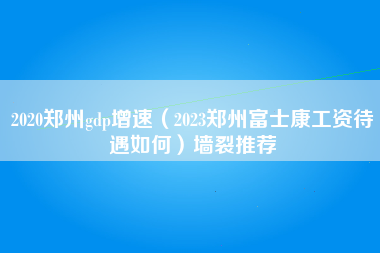 2020郑州gdp增速（2023郑州富士康工资待遇如何）墙裂推荐-第1张图片-郑州富士康官网直招