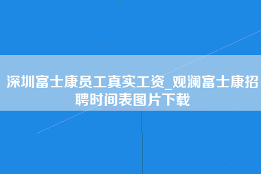 深圳富士康员工真实工资_观澜富士康招聘时间表图片下载-第1张图片-郑州富士康官网直招